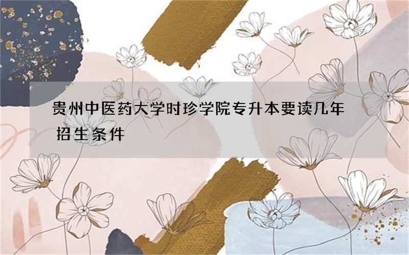 贵州中医药大学时珍学院专升本要读几年 招生条件